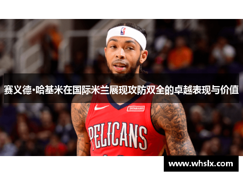 赛义德·哈基米在国际米兰展现攻防双全的卓越表现与价值