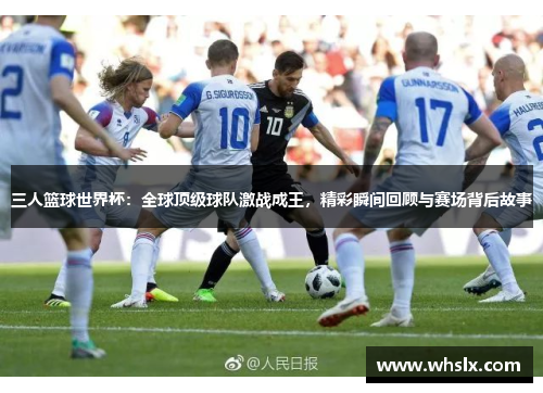 三人篮球世界杯：全球顶级球队激战成王，精彩瞬间回顾与赛场背后故事