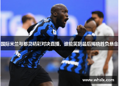 国际米兰与都灵精彩对决直播，谁能笑到最后揭晓胜负悬念