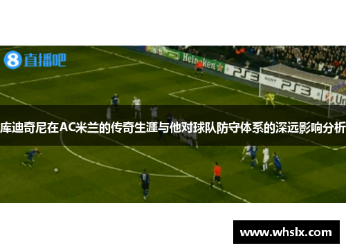 库迪奇尼在AC米兰的传奇生涯与他对球队防守体系的深远影响分析