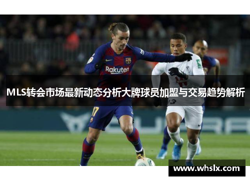 MLS转会市场最新动态分析大牌球员加盟与交易趋势解析