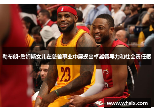 勒布朗·詹姆斯女儿在慈善事业中展现出卓越领导力和社会责任感