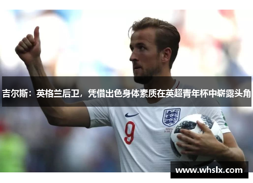 吉尔斯：英格兰后卫，凭借出色身体素质在英超青年杯中崭露头角