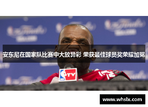 安东尼在国家队比赛中大放异彩 荣获最佳球员奖荣耀加冕