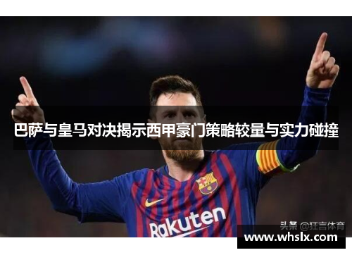 巴萨与皇马对决揭示西甲豪门策略较量与实力碰撞