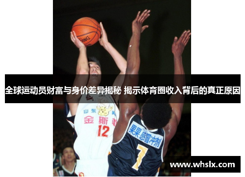 全球运动员财富与身价差异揭秘 揭示体育圈收入背后的真正原因