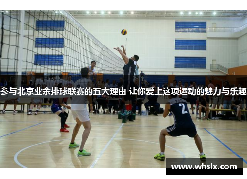 参与北京业余排球联赛的五大理由 让你爱上这项运动的魅力与乐趣
