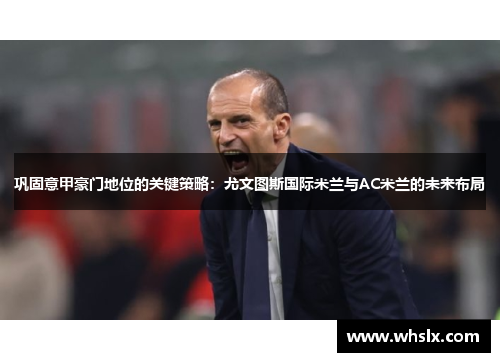 巩固意甲豪门地位的关键策略：尤文图斯国际米兰与AC米兰的未来布局