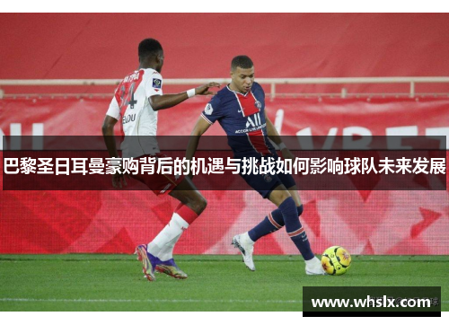 巴黎圣日耳曼豪购背后的机遇与挑战如何影响球队未来发展