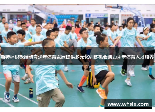 斯特林积极推动青少年体育发展提供多元化训练机会助力未来体育人才培养