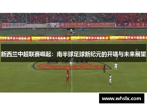 新西兰中超联赛崛起：南半球足球新纪元的开端与未来展望