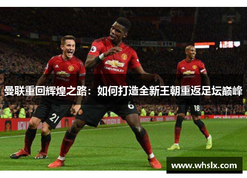 曼联重回辉煌之路：如何打造全新王朝重返足坛巅峰