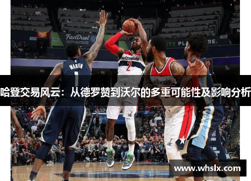 哈登交易风云：从德罗赞到沃尔的多重可能性及影响分析