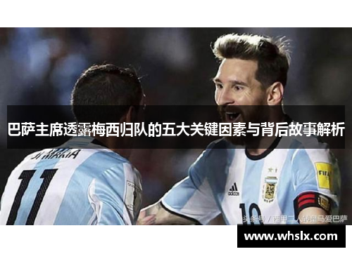 巴萨主席透露梅西归队的五大关键因素与背后故事解析