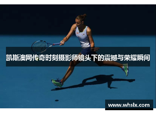 凯斯澳网传奇时刻摄影师镜头下的震撼与荣耀瞬间