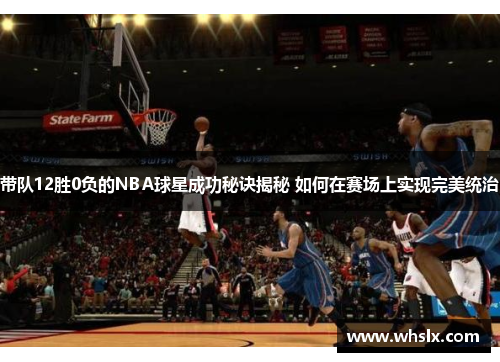 带队12胜0负的NBA球星成功秘诀揭秘 如何在赛场上实现完美统治