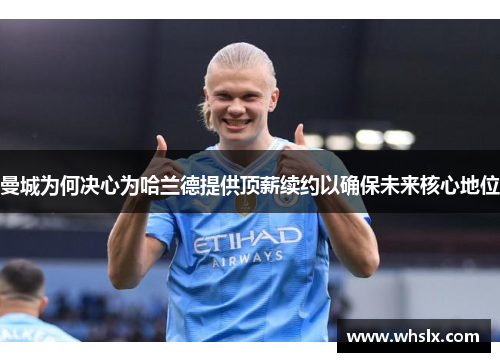 曼城为何决心为哈兰德提供顶薪续约以确保未来核心地位