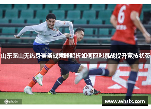山东泰山无热身赛备战策略解析如何应对挑战提升竞技状态