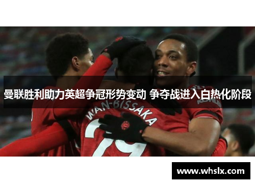 曼联胜利助力英超争冠形势变动 争夺战进入白热化阶段