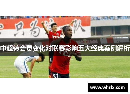 中超转会费变化对联赛影响五大经典案例解析