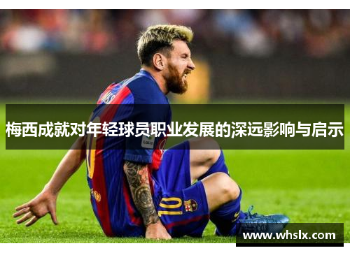 梅西成就对年轻球员职业发展的深远影响与启示