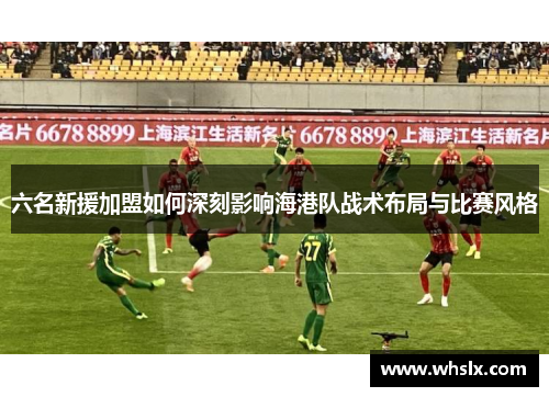 六名新援加盟如何深刻影响海港队战术布局与比赛风格