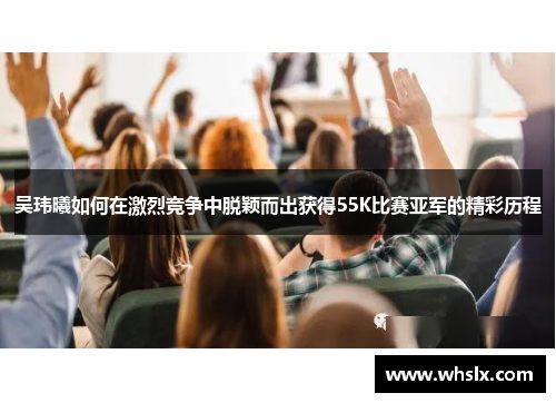 吴玮曦如何在激烈竞争中脱颖而出获得55K比赛亚军的精彩历程