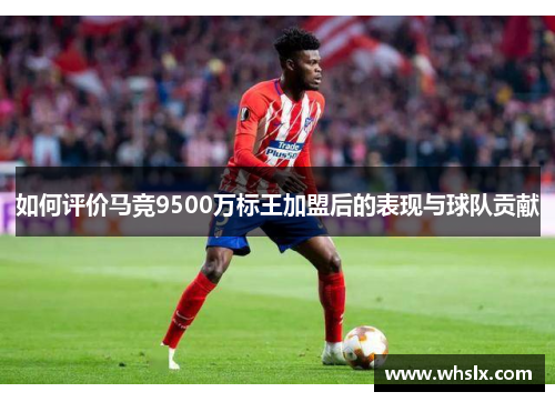 如何评价马竞9500万标王加盟后的表现与球队贡献