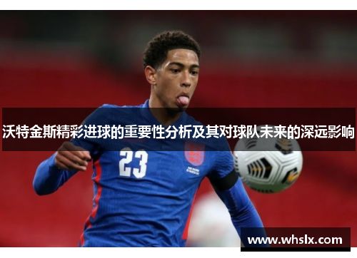 沃特金斯精彩进球的重要性分析及其对球队未来的深远影响