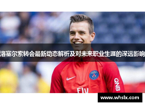 洛塞尔索转会最新动态解析及对未来职业生涯的深远影响