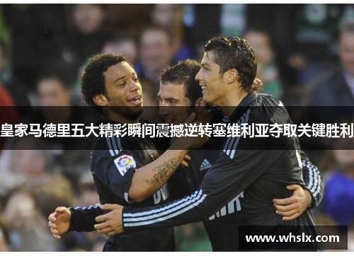 皇家马德里五大精彩瞬间震撼逆转塞维利亚夺取关键胜利