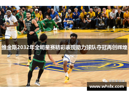 维金斯2032年全明星赛精彩表现助力球队夺冠再创辉煌
