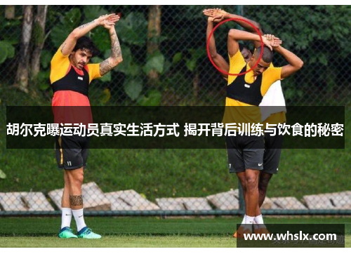 胡尔克曝运动员真实生活方式 揭开背后训练与饮食的秘密