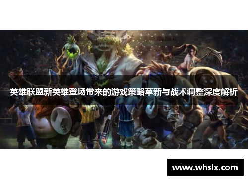 英雄联盟新英雄登场带来的游戏策略革新与战术调整深度解析