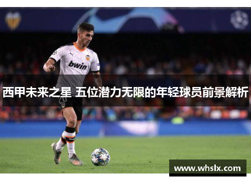 西甲未来之星 五位潜力无限的年轻球员前景解析